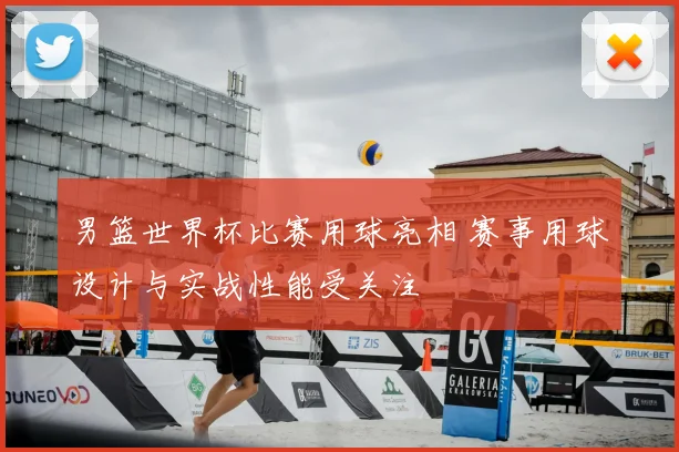 男篮世界杯比赛用球亮相 赛事用球设计与实战性能受关注