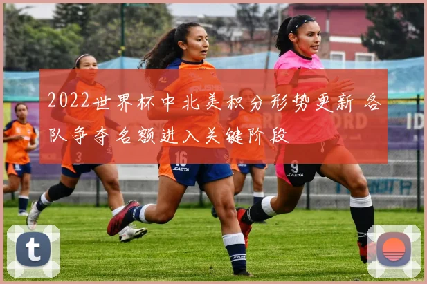 2022世界杯中北美积分形势更新 各队争夺名额进入关键阶段