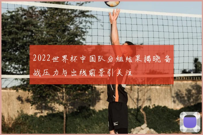 2022世界杯中国队分组结果揭晓 备战压力与出线前景引关注