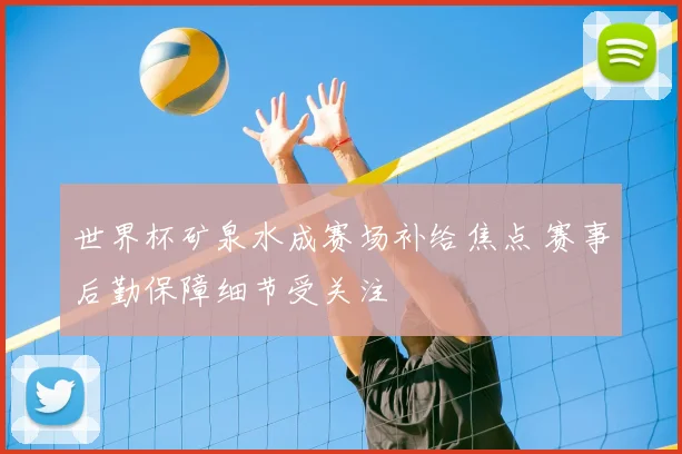 世界杯矿泉水成赛场补给焦点 赛事后勤保障细节受关注