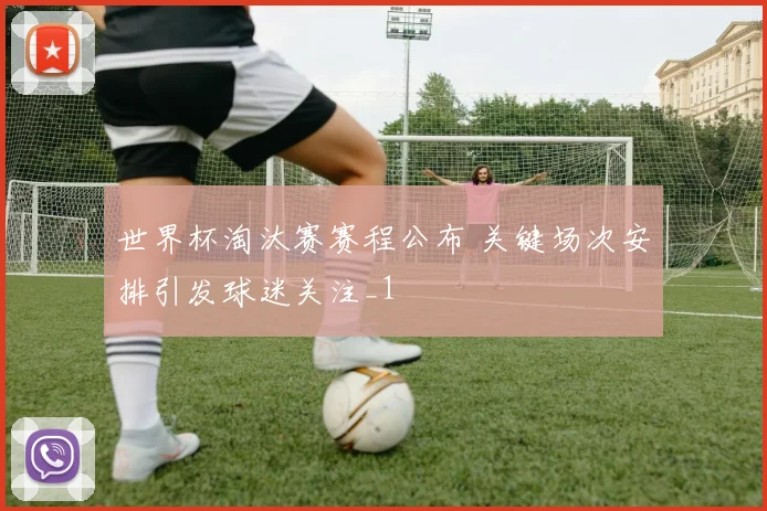 世界杯淘汰赛赛程公布 关键场次安排引发球迷关注_1