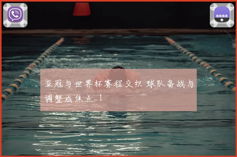 亚冠与世界杯赛程交织 球队备战与调整成焦点_1