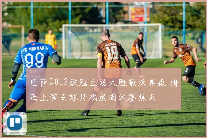 巴萨2012欧冠主场大胜勒沃库森 梅西上演五球好戏成淘汰赛焦点