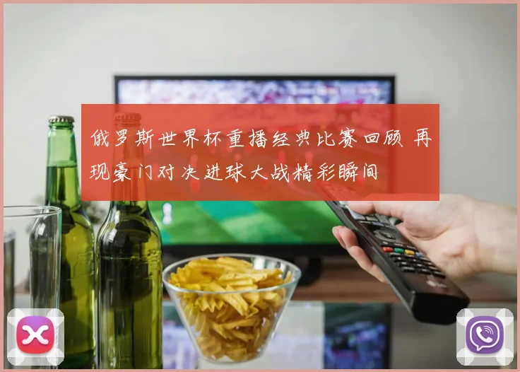 俄罗斯世界杯重播经典比赛回顾 再现豪门对决进球大战精彩瞬间