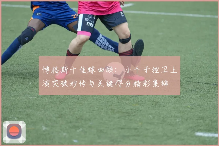 博格斯十佳球回顾：小个子控卫上演突破妙传与关键得分精彩集锦
