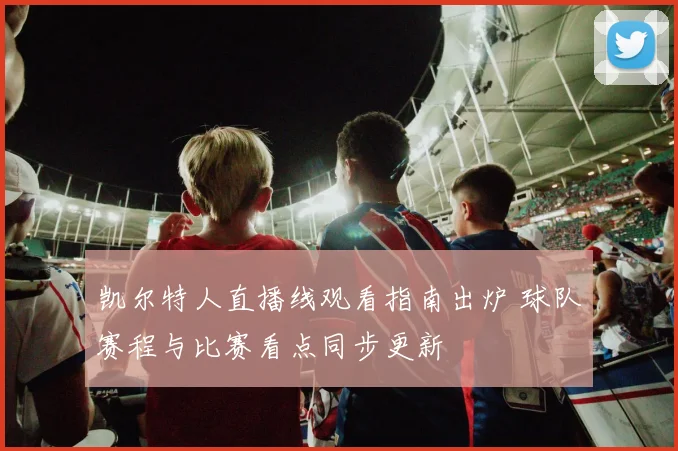 凯尔特人直播线观看指南出炉 球队赛程与比赛看点同步更新