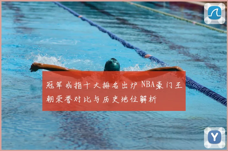 冠军戒指十大排名出炉 NBA豪门王朝荣誉对比与历史地位解析