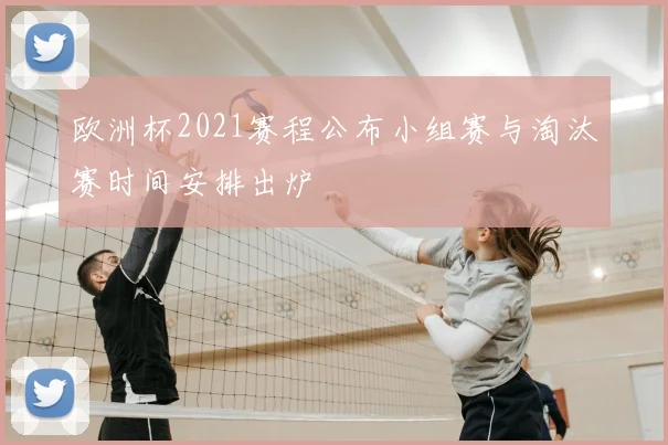 欧洲杯2021赛程公布小组赛与淘汰赛时间安排出炉