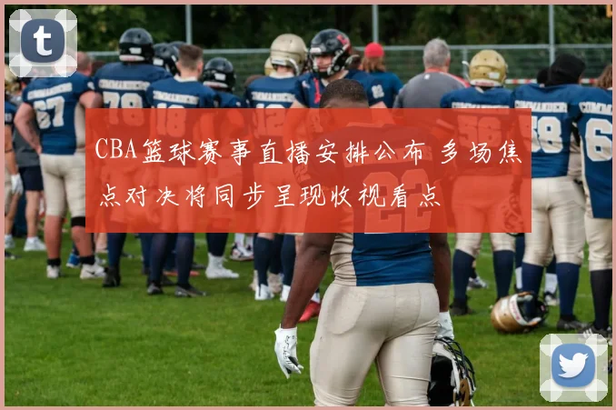CBA篮球赛事直播安排公布 多场焦点对决将同步呈现收视看点