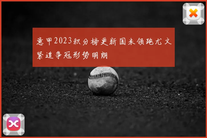 意甲2023积分榜更新国米领跑尤文紧追争冠形势明朗