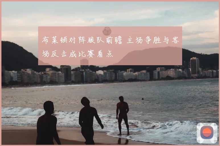 布莱顿对阵狼队前瞻 主场争胜与客场反击成比赛看点