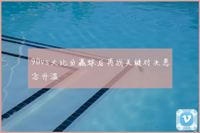 90vs大比分赢球后再战关键对决悬念升温