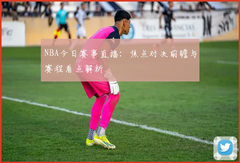 NBA今日赛事直播：焦点对决前瞻与赛程看点解析