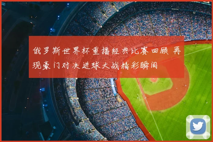 俄罗斯世界杯重播经典比赛回顾 再现豪门对决进球大战精彩瞬间