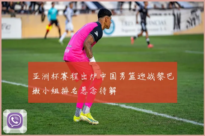 亚洲杯赛程出炉中国男篮迎战黎巴嫩小组排名悬念待解