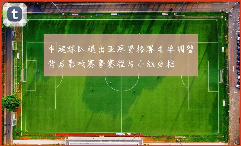 中超球队退出亚冠资格赛名单调整背后影响赛事赛程与小组分档