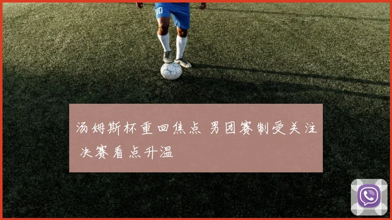 汤姆斯杯重回焦点 男团赛制受关注 决赛看点升温