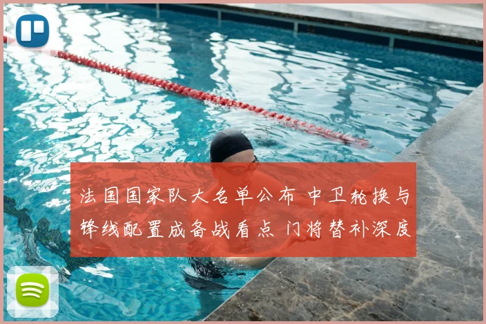 法国国家队大名单公布 中卫轮换与锋线配置成备战看点 门将替补深度受关注