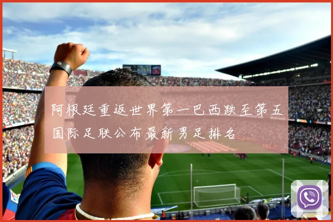 阿根廷重返世界第一巴西跌至第五国际足联公布最新男足排名