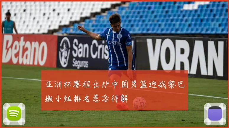 亚洲杯赛程出炉中国男篮迎战黎巴嫩小组排名悬念待解