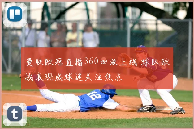 曼联欧冠直播360回放上线 球队欧战表现成球迷关注焦点