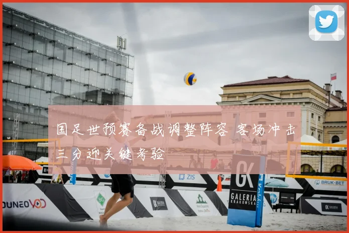 国足世预赛备战调整阵容 客场冲击三分迎关键考验