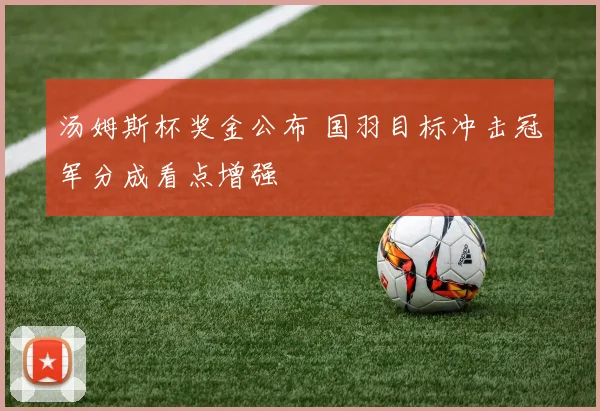 汤姆斯杯奖金公布 国羽目标冲击冠军分成看点增强