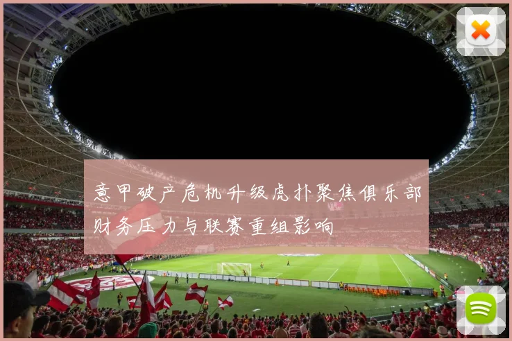 意甲破产危机升级虎扑聚焦俱乐部财务压力与联赛重组影响