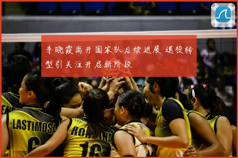 李晓霞离开国家队后续进展 退役转型引关注开启新阶段