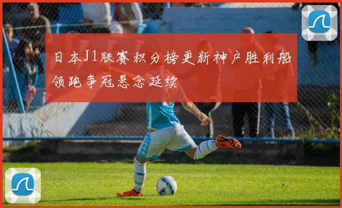 日本J1联赛积分榜更新神户胜利船领跑争冠悬念延续