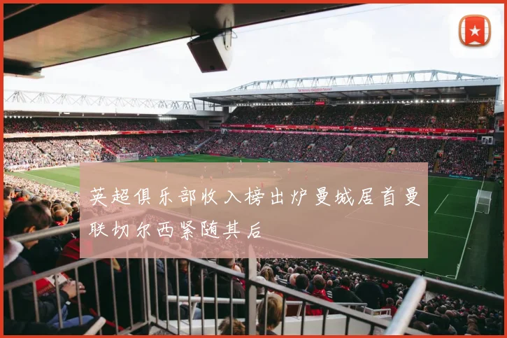 英超俱乐部收入榜出炉曼城居首曼联切尔西紧随其后