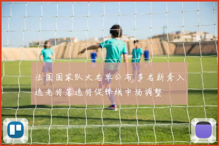 法国国家队大名单公布 多名新秀入选老将落选将促锋线中场调整