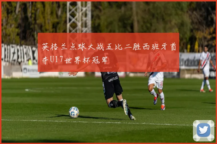 英格兰点球大战五比二胜西班牙首夺U17世界杯冠军