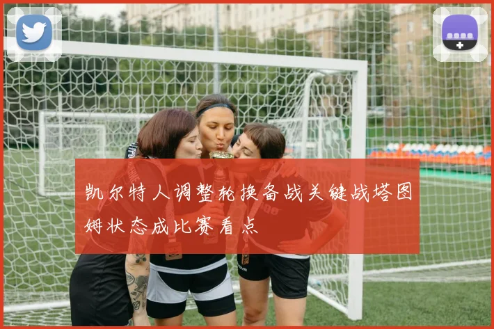 凯尔特人调整轮换备战关键战塔图姆状态成比赛看点