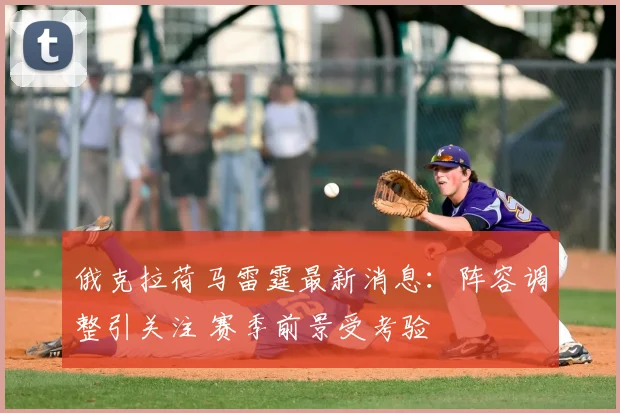 俄克拉荷马雷霆最新消息：阵容调整引关注 赛季前景受考验