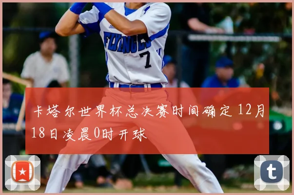 卡塔尔世界杯总决赛时间确定 12月18日凌晨0时开球