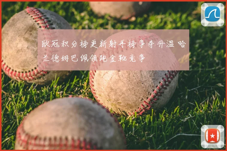 欧冠积分榜更新射手榜争夺升温 哈兰德姆巴佩领跑金靴竞争