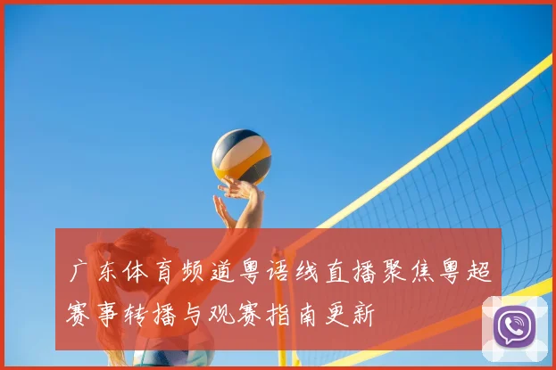 广东体育频道粤语线直播聚焦粤超赛事转播与观赛指南更新