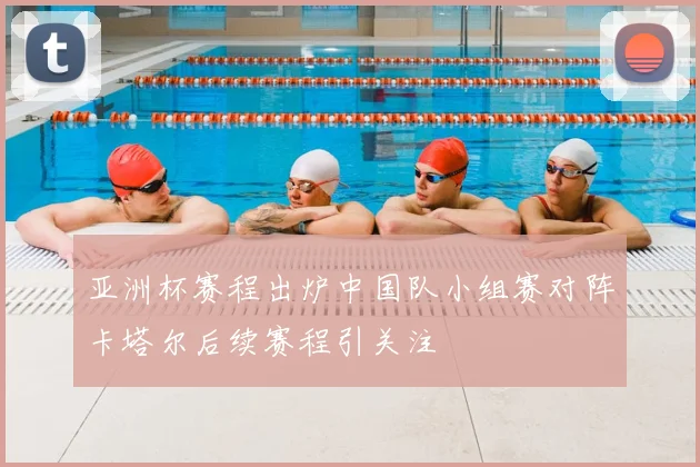 亚洲杯赛程出炉中国队小组赛对阵卡塔尔后续赛程引关注