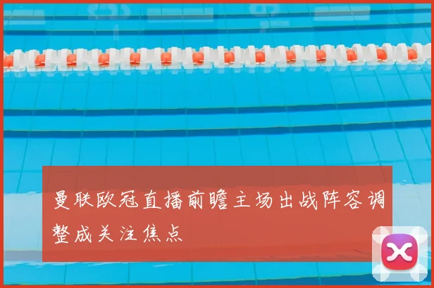 曼联欧冠直播前瞻主场出战阵容调整成关注焦点