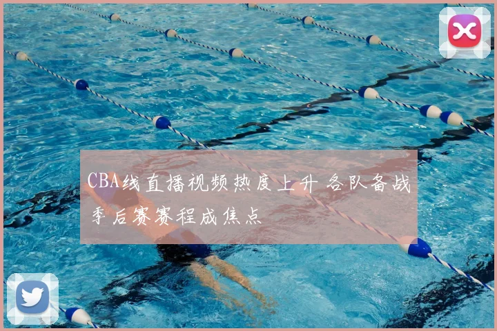 CBA线直播视频热度上升 各队备战季后赛赛程成焦点