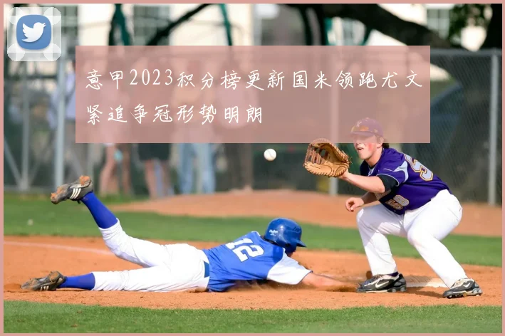 意甲2023积分榜更新国米领跑尤文紧追争冠形势明朗