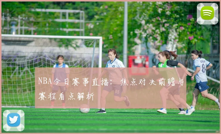 NBA今日赛事直播：焦点对决前瞻与赛程看点解析