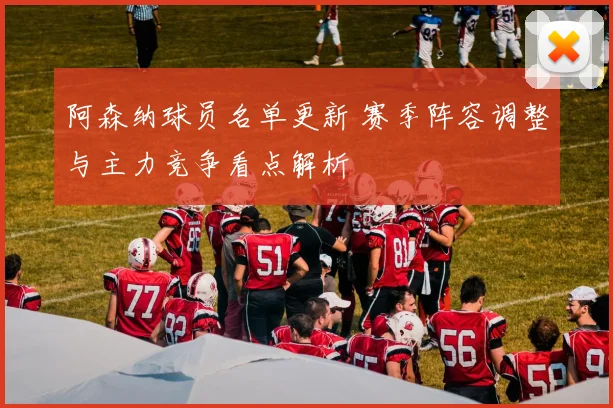 阿森纳球员名单更新 赛季阵容调整与主力竞争看点解析