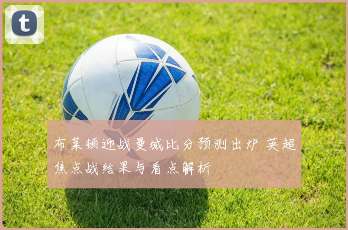 布莱顿迎战曼城比分预测出炉 英超焦点战结果与看点解析