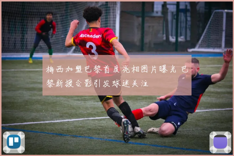 梅西加盟巴黎首度亮相图片曝光 巴黎新援合影引发球迷关注